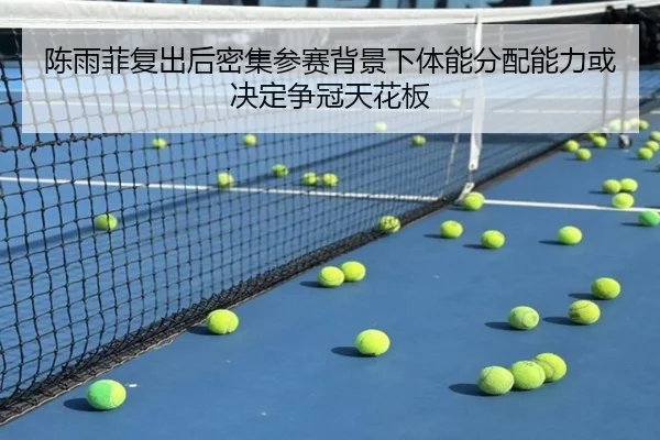 陈雨菲复出后密集参赛背景下体能分配能力或决定争冠天花板
